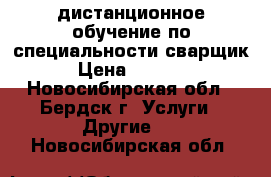 дистанционное обучение по специальности сварщик › Цена ­ 5 500 - Новосибирская обл., Бердск г. Услуги » Другие   . Новосибирская обл.